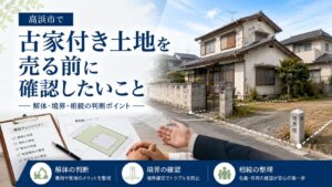 高浜市で古家付き土地を売る前に確認したいこと｜解体・境界・相続の判断ポイント